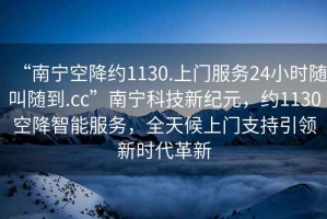 “南寧空降約1130.上門服務24小時隨叫隨到.cc”南寧科技新紀元，約1130空降智能服務，全天候上門支持引領新時代革新