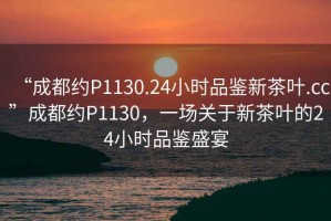 “成都約P1130.24小時(shí)品鑒新茶葉.cc”成都約P1130，一場關(guān)于新茶葉的24小時(shí)品鑒盛宴