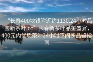 “長春400塊錢附近約1130.24小時品鑒新茶葉.cc”長春新茶葉品鑒盛宴，400元內優質茶葉24小時不間斷品鑒指南
