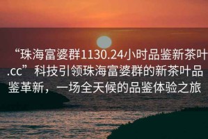 “珠海富婆群1130.24小時品鑒新茶葉.cc”科技引領珠海富婆群的新茶葉品鑒革新，一場全天候的品鑒體驗之旅