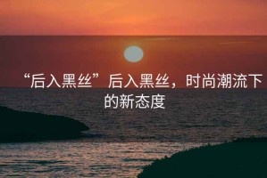 “后入黑絲”后入黑絲，時尚潮流下的新態度