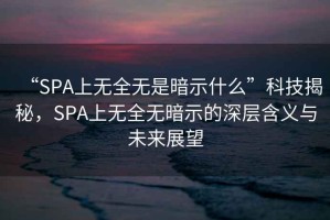 “SPA上無全無是暗示什么”科技揭秘，SPA上無全無暗示的深層含義與未來展望
