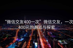 “微信交友400一次”微信交友，一次400元的邂逅與探索