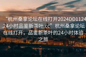 “杭州桑拿論壇在線打開2024DD1124.24小時品鑒新茶葉.cc”杭州桑拿論壇在線打開，品鑒新茶葉的24小時體驗之旅