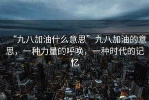 “九八加油什么意思”九八加油的意思，一種力量的呼喚，一種時代的記憶
