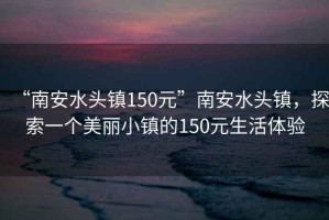 “南安水頭鎮(zhèn)150元”南安水頭鎮(zhèn)，探索一個(gè)美麗小鎮(zhèn)的150元生活體驗(yàn)