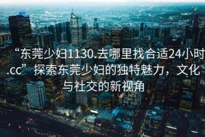 “東莞少婦1130.去哪里找合適24小時.cc”探索東莞少婦的獨特魅力，文化與社交的新視角