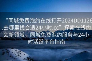 “同城免費泡約在線打開2024DD1126.去哪里找合適24小時.cc”探索在線約會新領域，同城免費泡約服務與24小時活躍平臺指南