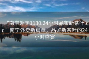 “南寧外賣1130.24小時品鑒新茶葉.cc”南寧外賣新篇章，品鑒新茶葉的24小時盛宴