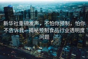新華社重磅發(fā)聲，不怕你預(yù)制，怕你不告訴我—揭秘預(yù)制食品行業(yè)透明度問題