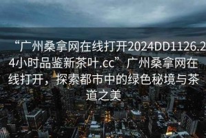 “廣州桑拿網在線打開2024DD1126.24小時品鑒新茶葉.cc”廣州桑拿網在線打開，探索都市中的綠色秘境與茶道之美