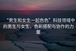 “男生和女生一起色色”科技領域中的男生與女生，色彩搭配與協作的力量