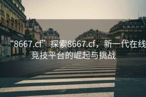“8667.cf”探索8667.cf，新一代在線競技平臺的崛起與挑戰