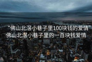 “佛山北滘小巷子里100塊錢的愛情”佛山北滘小巷子里的一百塊錢愛情