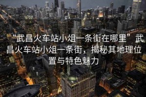 “武昌火車站小俎一條街在哪里”武昌火車站小俎一條街，揭秘其地理位置與特色魅力