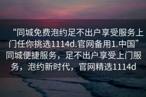 “同城免費泡約足不出戶享受服務上門任你挑選1114d.官網備用1.中國”同城便捷服務，足不出戶享受上門服務，泡約新時代，官網精選1114d