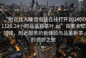 “附近找人睡覺電話在線打開2024DD1126.24小時品鑒新茶葉.cc”探索未知領域，附近服務的新體驗與品鑒新茶的奇妙之旅