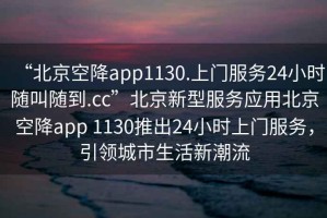 “北京空降app1130.上門服務24小時隨叫隨到.cc”北京新型服務應用北京空降app 1130推出24小時上門服務，引領城市生活新潮流
