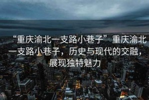 “重慶渝北一支路小巷子”重慶渝北一支路小巷子，歷史與現代的交融，展現獨特魅力