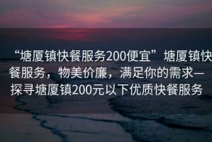 “塘廈鎮快餐服務200便宜”塘廈鎮快餐服務，物美價廉，滿足你的需求—探尋塘廈鎮200元以下優質快餐服務