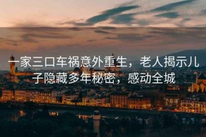 一家三口車禍意外重生，老人揭示兒子隱藏多年秘密，感動全城
