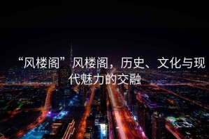 “風樓閣”風樓閣，歷史、文化與現代魅力的交融