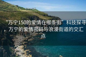 “萬寧150的愛情在哪條街”科技探尋，萬寧的愛情密碼與浪漫街道的交匯點
