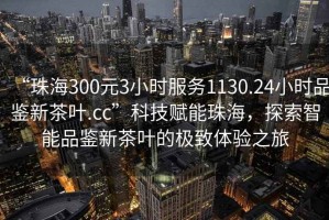 “珠海300元3小時服務1130.24小時品鑒新茶葉.cc”科技賦能珠海，探索智能品鑒新茶葉的極致體驗之旅
