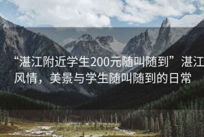 “湛江附近學生200元隨叫隨到”湛江風情，美景與學生隨叫隨到的日常