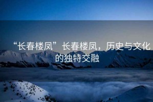 “長春樓鳳”長春樓鳳，歷史與文化的獨特交融
