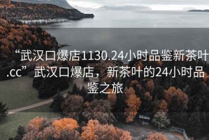 “武漢口爆店1130.24小時品鑒新茶葉.cc”武漢口爆店，新茶葉的24小時品鑒之旅