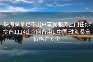 珠海桑拿足不出戶享受服務上門任你挑選1114d.官網備用1.中國:珠海桑拿價格是多少