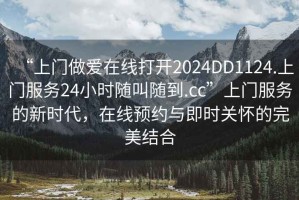 “上門(mén)做愛(ài)在線打開(kāi)2024DD1124.上門(mén)服務(wù)24小時(shí)隨叫隨到.cc”上門(mén)服務(wù)的新時(shí)代，在線預(yù)約與即時(shí)關(guān)懷的完美結(jié)合