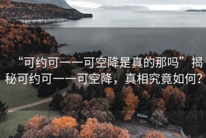 “可約可一一可空降是真的那嗎”揭秘可約可一一可空降，真相究竟如何？