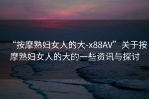 “按摩熟婦女人的大-x88AV”關于按摩熟婦女人的大的一些資訊與探討