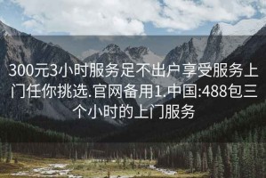 300元3小時(shí)服務(wù)足不出戶享受服務(wù)上門任你挑選.官網(wǎng)備用1.中國(guó):488包三個(gè)小時(shí)的上門服務(wù)