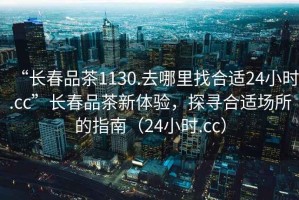 “長春品茶1130.去哪里找合適24小時.cc”長春品茶新體驗，探尋合適場所的指南（24小時.cc）