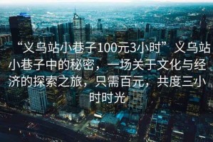“義烏站小巷子100元3小時”義烏站小巷子中的秘密，一場關于文化與經濟的探索之旅，只需百元，共度三小時時光