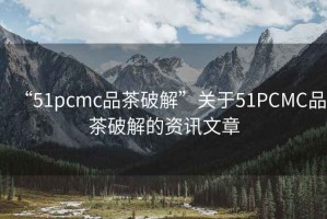 “51pcmc品茶破解”關于51PCMC品茶破解的資訊文章