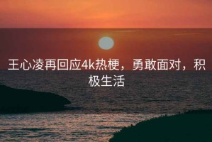王心凌再回應4k熱梗，勇敢面對，積極生活