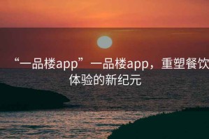 “一品樓app”一品樓app，重塑餐飲體驗的新紀元