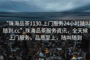“珠海品茶1130.上門服務24小時隨叫隨到.cc”珠海品茶服務資訊，全天候上門服務，品質至上，隨叫隨到