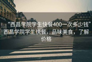 “西昌學院學生快餐400一次多少錢”西昌學院學生快餐，品味美食，了解價格