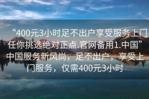 “400元3小時足不出戶享受服務上門任你挑選絕對正點.官網(wǎng)備用1.中國”中國服務新風尚，足不出戶，享受上門服務，僅需400元3小時