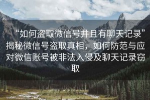 “如何盜取微信號并且有聊天記錄”揭秘微信號盜取真相，如何防范與應對微信賬號被非法入侵及聊天記錄竊取