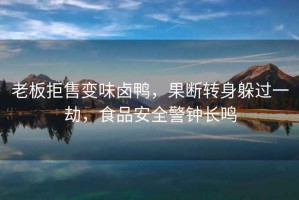 老板拒售變味鹵鴨，果斷轉(zhuǎn)身躲過(guò)一劫，食品安全警鐘長(zhǎng)鳴