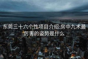 東莞三十六個性項目介紹:房中九術最厲害的姿勢是什么