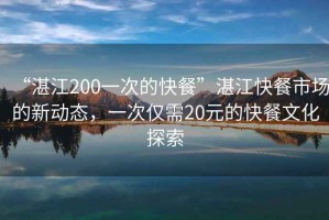 “湛江200一次的快餐”湛江快餐市場的新動態，一次僅需20元的快餐文化探索