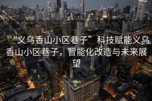 “義烏香山小區(qū)巷子”科技賦能義烏香山小區(qū)巷子，智能化改造與未來(lái)展望
