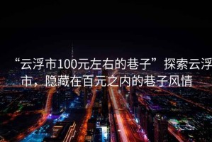 “云浮市100元左右的巷子”探索云浮市，隱藏在百元之內(nèi)的巷子風(fēng)情